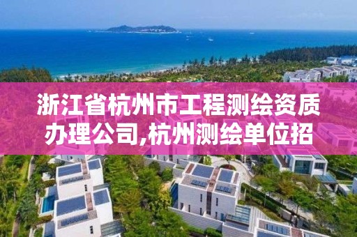 浙江省杭州市工程测绘资质办理公司,杭州测绘单位招聘