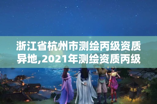 浙江省杭州市测绘丙级资质异地,2021年测绘资质丙级申报条件