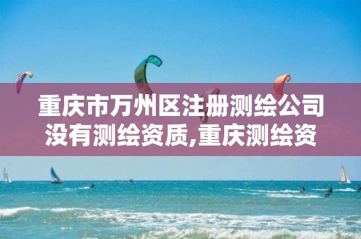 重庆市万州区注册测绘公司没有测绘资质,重庆测绘资质代办