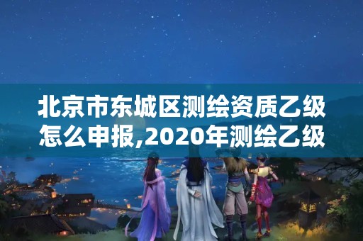 北京市东城区测绘资质乙级怎么申报,2020年测绘乙级资质申报条件