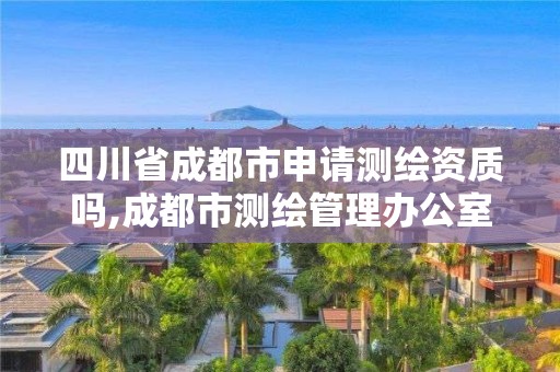 四川省成都市申请测绘资质吗,成都市测绘管理办公室