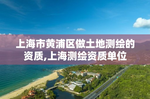 上海市黄浦区做土地测绘的资质,上海测绘资质单位