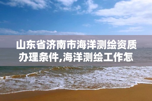 山东省济南市海洋测绘资质办理条件,海洋测绘工作怎么样