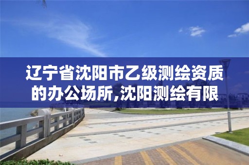 辽宁省沈阳市乙级测绘资质的办公场所,沈阳测绘有限公司