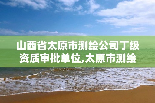 山西省太原市测绘公司丁级资质审批单位,太原市测绘院的上级单位。