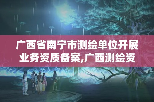 广西省南宁市测绘单位开展业务资质备案,广西测绘资质管理系统。