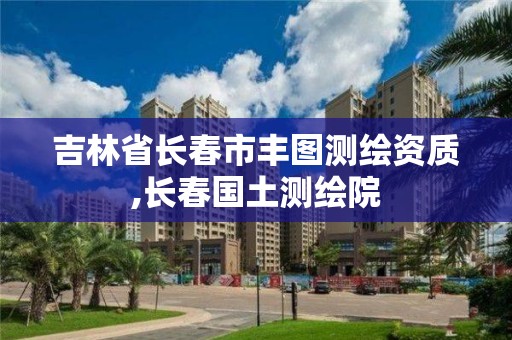 吉林省长春市丰图测绘资质,长春国土测绘院