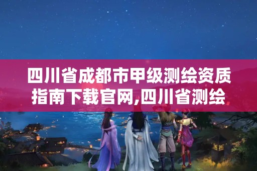 四川省成都市甲级测绘资质指南下载官网,四川省测绘乙级资质条件。