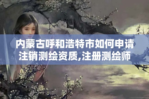 内蒙古呼和浩特市如何申请注销测绘资质,注册测绘师如何注销