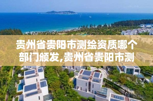 贵州省贵阳市测绘资质哪个部门颁发,贵州省贵阳市测绘资质哪个部门颁发的