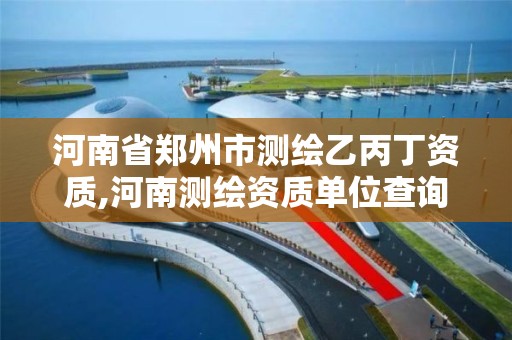 河南省郑州市测绘乙丙丁资质,河南测绘资质单位查询