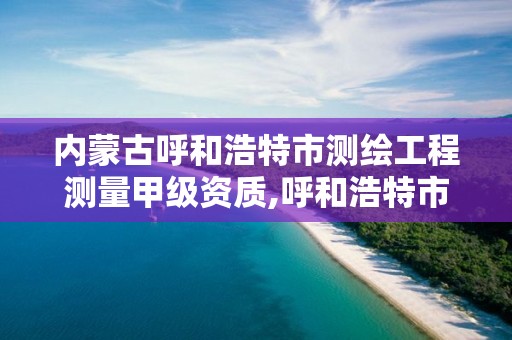 内蒙古呼和浩特市测绘工程测量甲级资质,呼和浩特市测绘仪器店