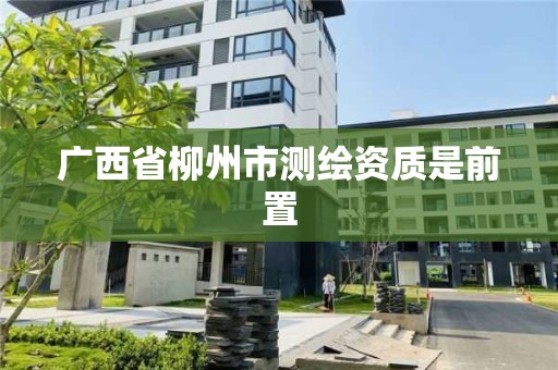 广西省柳州市测绘资质是前置