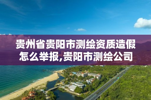 贵州省贵阳市测绘资质造假怎么举报,贵阳市测绘公司