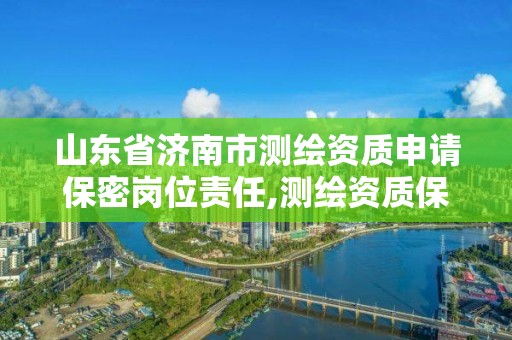 山东省济南市测绘资质申请保密岗位责任,测绘资质保密人员。