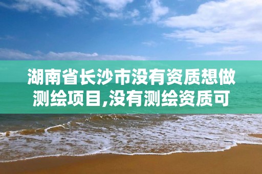 湖南省长沙市没有资质想做测绘项目,没有测绘资质可以测绘吗