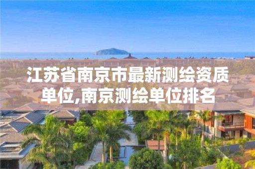 江苏省南京市最新测绘资质单位,南京测绘单位排名