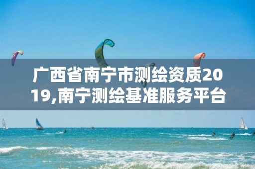 广西省南宁市测绘资质2019,南宁测绘基准服务平台