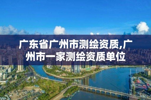 广东省广州市测绘资质,广州市一家测绘资质单位