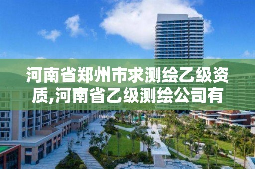 河南省郑州市求测绘乙级资质,河南省乙级测绘公司有多少家