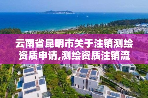 云南省昆明市关于注销测绘资质申请,测绘资质注销流程