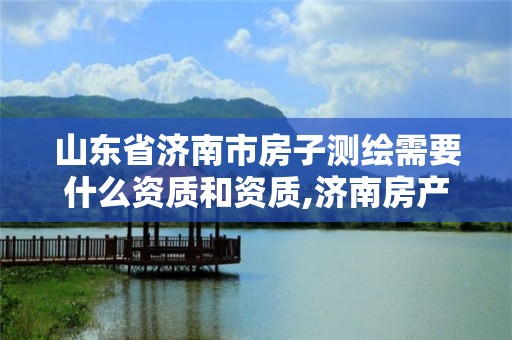 山东省济南市房子测绘需要什么资质和资质,济南房产测绘院是事业单位吗