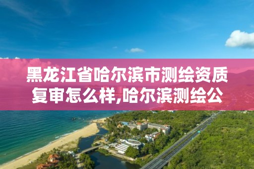 黑龙江省哈尔滨市测绘资质复审怎么样,哈尔滨测绘公司电话