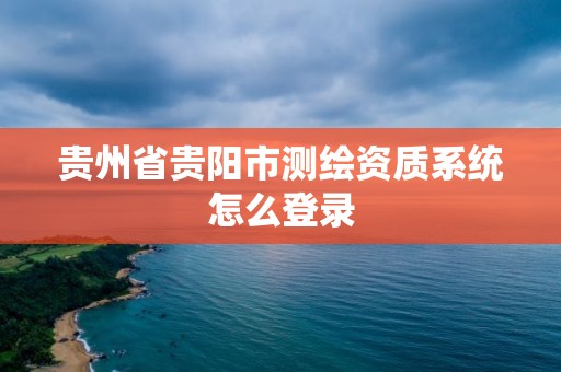 贵州省贵阳市测绘资质系统怎么登录