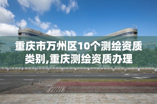 重庆市万州区10个测绘资质类别,重庆测绘资质办理