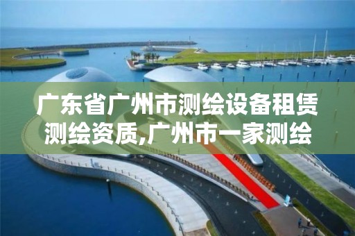 广东省广州市测绘设备租赁测绘资质,广州市一家测绘资质单位