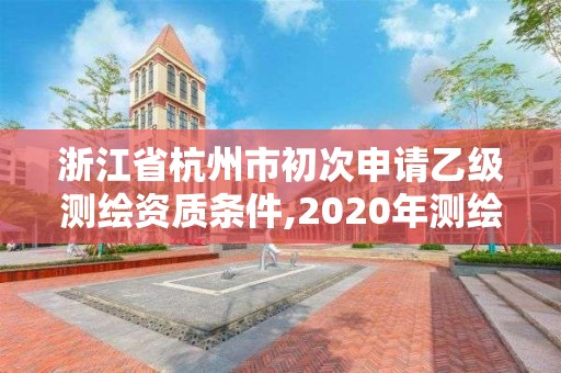 浙江省杭州市初次申请乙级测绘资质条件,2020年测绘乙级资质申报条件。