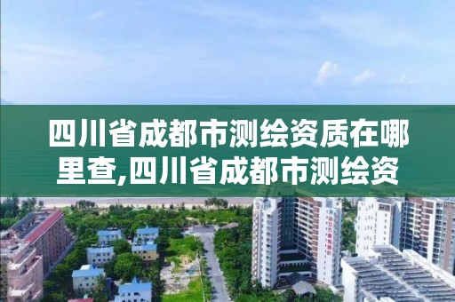 四川省成都市测绘资质在哪里查,四川省成都市测绘资质在哪里查