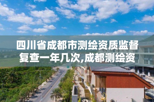 四川省成都市测绘资质监督复查一年几次,成都测绘资质代办