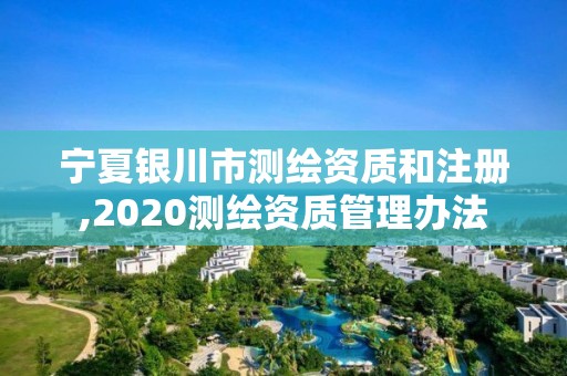 宁夏银川市测绘资质和注册,2020测绘资质管理办法