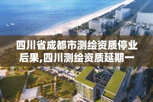 四川省成都市测绘资质停业后果,四川测绘资质延期一年