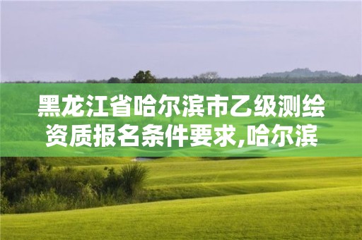 黑龙江省哈尔滨市乙级测绘资质报名条件要求,哈尔滨测绘有限公司。