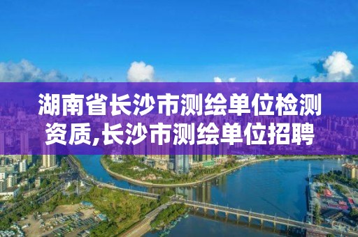 湖南省长沙市测绘单位检测资质,长沙市测绘单位招聘