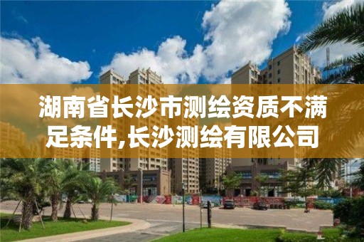 湖南省长沙市测绘资质不满足条件,长沙测绘有限公司联系电话。