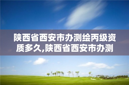 陕西省西安市办测绘丙级资质多久,陕西省西安市办测绘丙级资质多久可以拿证