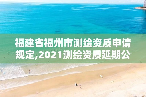 福建省福州市测绘资质申请规定,2021测绘资质延期公告福建省