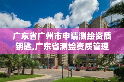 广东省广州市申请测绘资质钥匙,广东省测绘资质管理系统