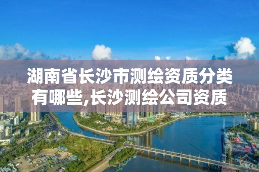 湖南省长沙市测绘资质分类有哪些,长沙测绘公司资质有哪家