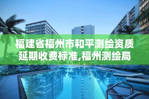 福建省福州市和平测绘资质延期收费标准,福州测绘局。