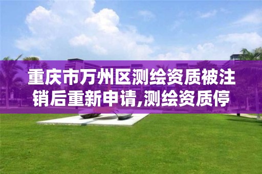 重庆市万州区测绘资质被注销后重新申请,测绘资质停办。