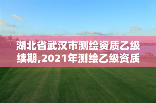 湖北省武汉市测绘资质乙级续期,2021年测绘乙级资质