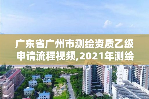 广东省广州市测绘资质乙级申请流程视频,2021年测绘乙级资质申报条件