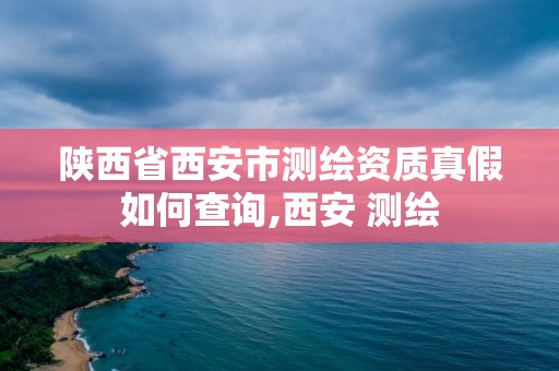 陕西省西安市测绘资质真假如何查询,西安 测绘