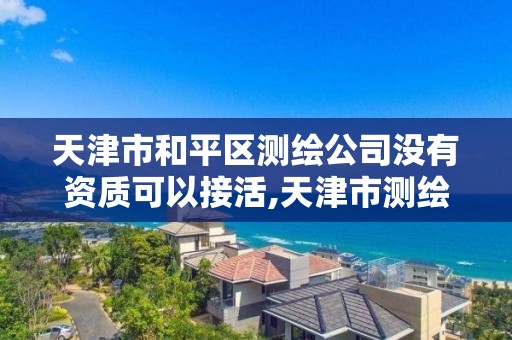 天津市和平区测绘公司没有资质可以接活,天津市测绘院有限公司资质。