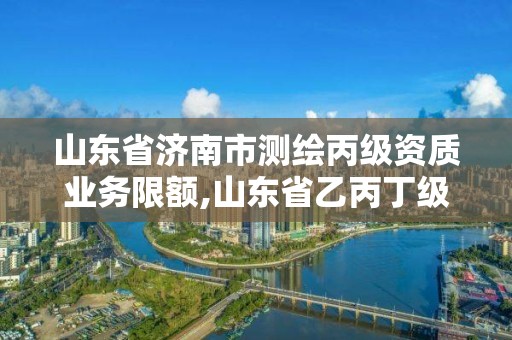 山东省济南市测绘丙级资质业务限额,山东省乙丙丁级测绘资质专业标准