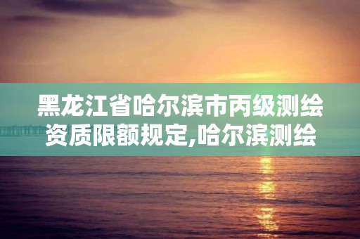 黑龙江省哈尔滨市丙级测绘资质限额规定,哈尔滨测绘局属于什么单位